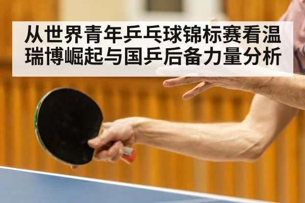从世界青年乒乓球锦标赛看温瑞博崛起与国乒后备力量分析