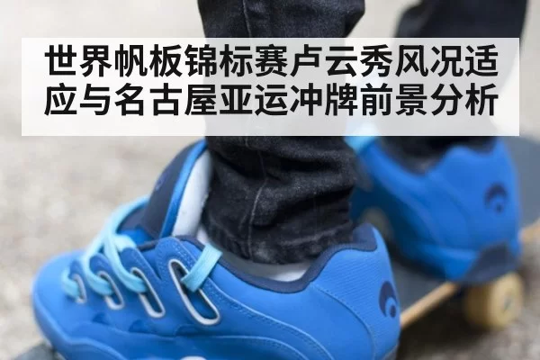 世界帆板锦标赛卢云秀风况适应与名古屋亚运冲牌前景分析